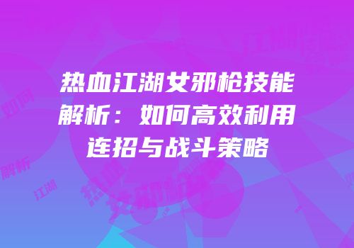 热血江湖女邪枪技能解析：如何高效利用连招与战斗策略