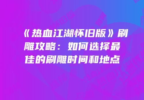 《热血江湖怀旧版》刷雕攻略：如何选择最佳的刷雕时间和地点