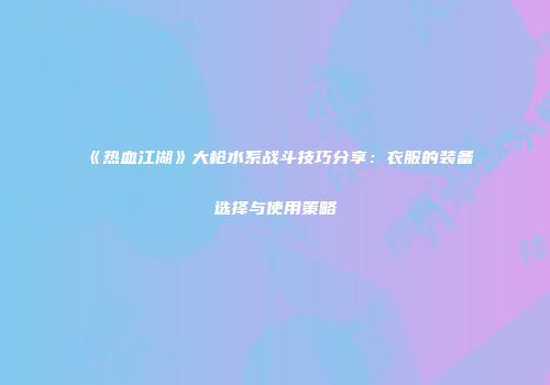《热血江湖》大枪水系战斗技巧分享：衣服的装备选择与使用策略
