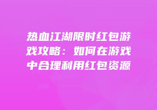 热血江湖限时红包游戏攻略：如何在游戏中合理利用红包资源