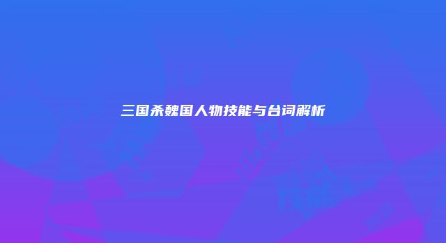 三国杀魏国人物技能与台词解析