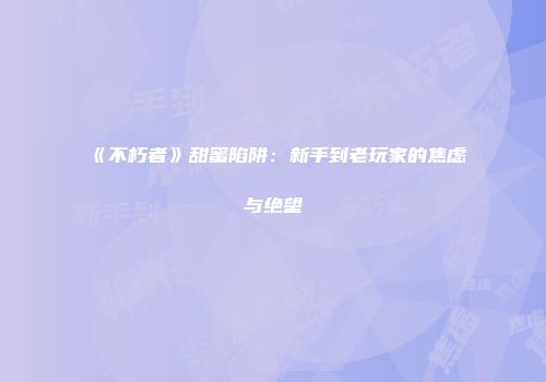 《不朽者》甜蜜陷阱：新手到老玩家的焦虑与绝望