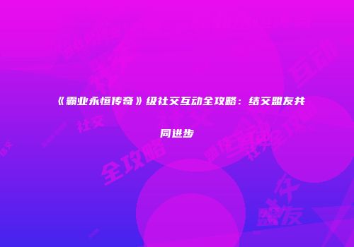 《霸业永恒传奇》级社交互动全攻略:结交盟友共同进步