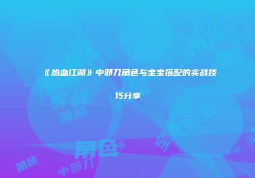 《热血江湖》中邪刀角色与宝宝搭配的实战技巧分享