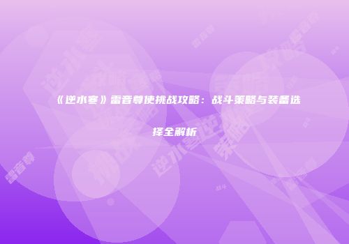 《逆水寒》雷音尊使挑战攻略：战斗策略与装备选择全解析