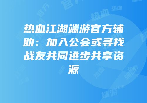 热血江湖端游官方辅助：加入公会或寻找战友共同进步共享资源