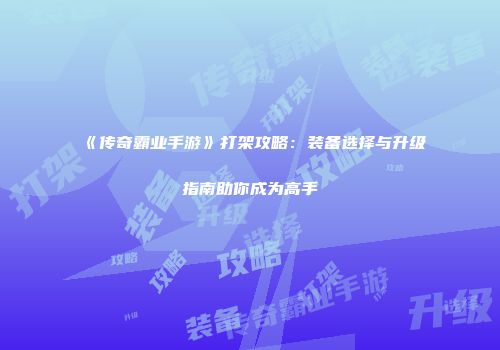 《传奇霸业手游》打架攻略：装备选择与升级指南助你成为高手