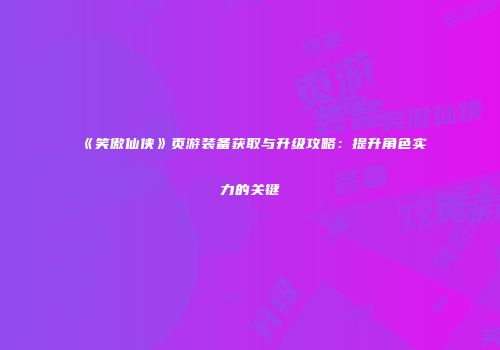《笑傲仙侠》页游装备获取与升级攻略：提升角色实力的关键