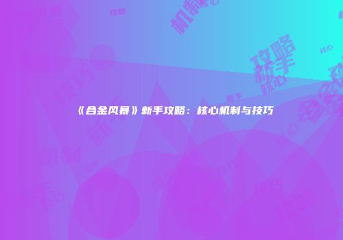 《合金风暴》新手攻略：核心机制与技巧