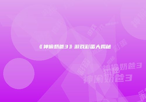 《神偷奶爸3》游戏彩蛋大揭秘