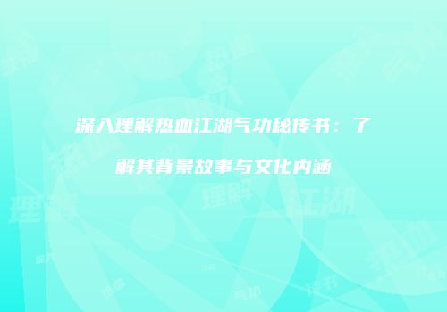 深入理解热血江湖气功秘传书：了解其背景故事与文化内涵