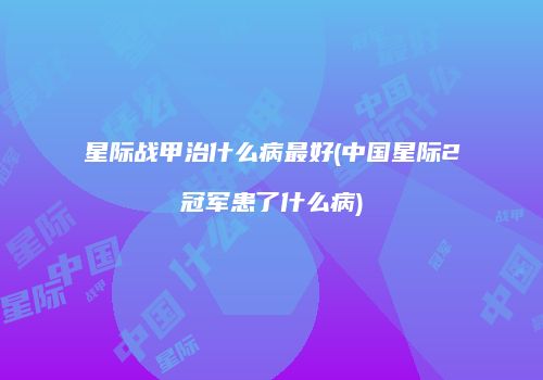 星际战甲治什么病最好(中国星际2冠军患了什么病)