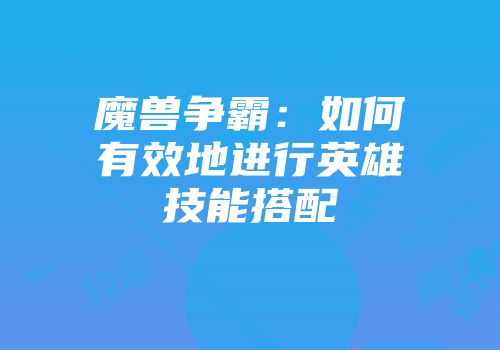 魔兽争霸：如何有效地进行英雄技能搭配