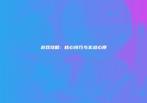 游戏攻略：核心技巧与实战心得