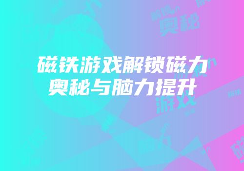 磁铁游戏解锁磁力奥秘与脑力提升