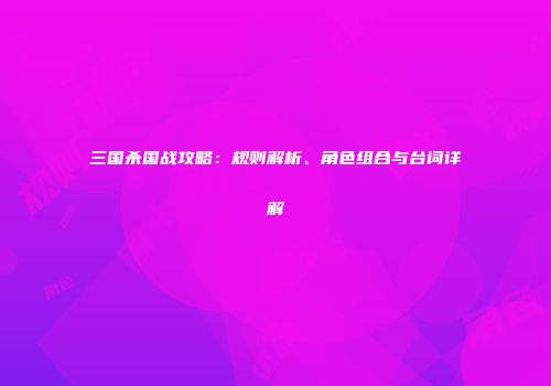 三国杀国战攻略：规则解析、角色组合与台词详解