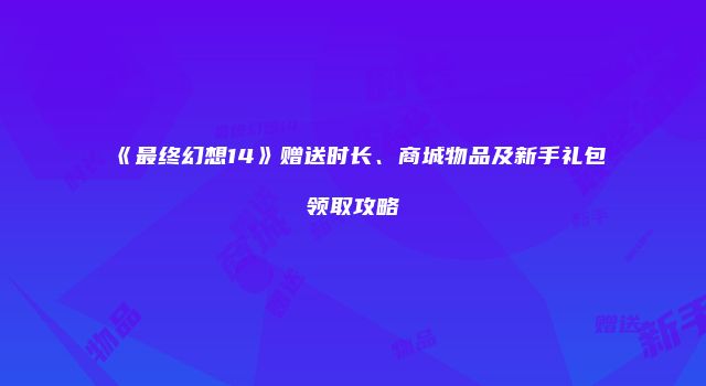 《最终幻想14》赠送时长、商城物品及新手礼包领取攻略