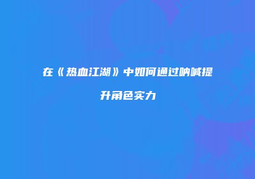 在《热血江湖》中如何通过呐喊提升角色实力