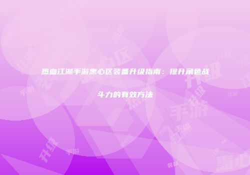 热血江湖手游惠心区装备升级指南:提升角色战斗力的有效方法