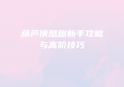 葫芦侠酷跑新手攻略与高阶技巧