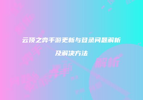 云顶之弈手游更新与登录问题解析及解决方法