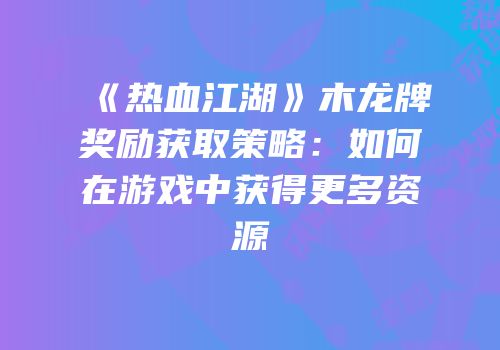 《热血江湖》木龙牌奖励获取策略：如何在游戏中获得更多资源