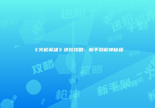 《火枪英雄》进阶攻略：新手到枪神秘籍
