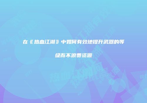 在《热血江湖》中如何有效地提升武器的等级而不浪费资源