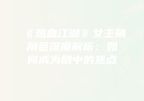 《热血江湖》女主角角色深度解析：如何成为剧中的焦点