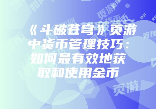 《斗破苍穹》页游中货币管理技巧：如何最有效地获取和使用金币