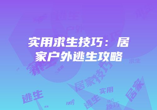 实用求生技巧：居家户外逃生攻略