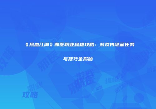 《热血江湖》邪医职业终极攻略：游戏内隐藏任务与技巧全揭秘