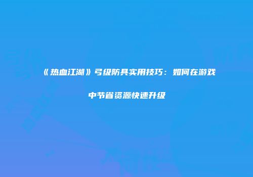 《热血江湖》弓级防具实用技巧：如何在游戏中节省资源快速升级