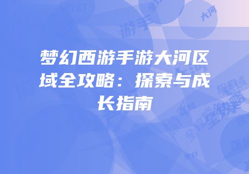 梦幻西游手游大河区域全攻略：探索与成长指南