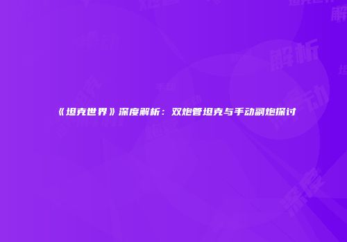 《坦克世界》深度解析：双炮管坦克与手动副炮探讨