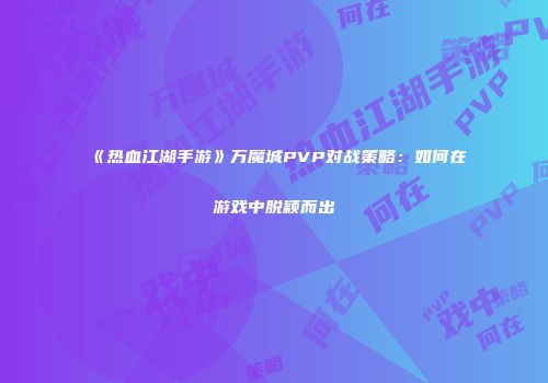 《热血江湖手游》万魔城PVP对战策略：如何在游戏中脱颖而出