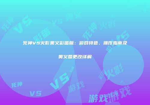死神VS火影奥义彩蛋版：游戏特色、操作指南及奥义图更改详解