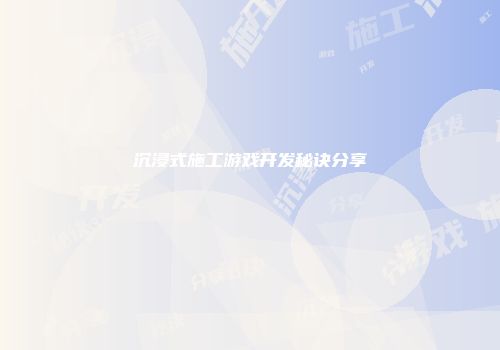 沉浸式施工游戏开发秘诀分享