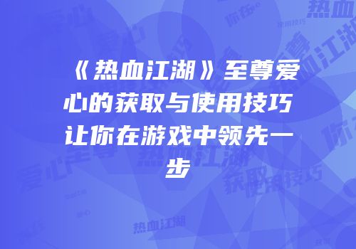 《热血江湖》至尊爱心的获取与使用技巧让你在游戏中领先一步