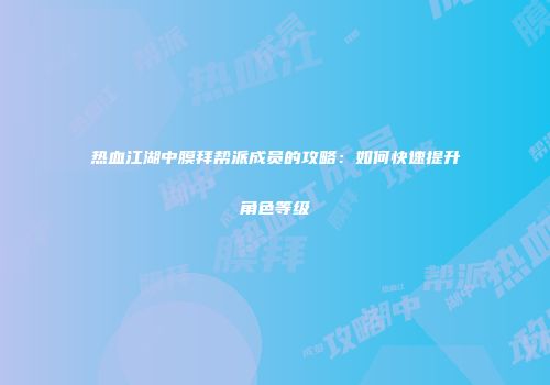 热血江湖中膜拜帮派成员的攻略：如何快速提升角色等级