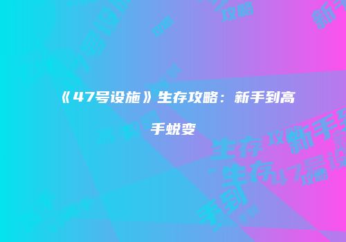 《47号设施》生存攻略：新手到高手蜕变