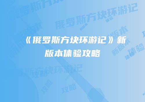 《俄罗斯方块环游记》新版本体验攻略