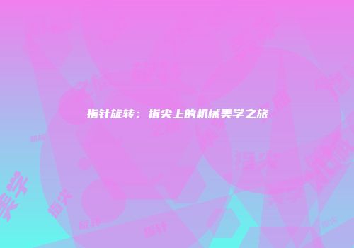 指针旋转：指尖上的机械美学之旅