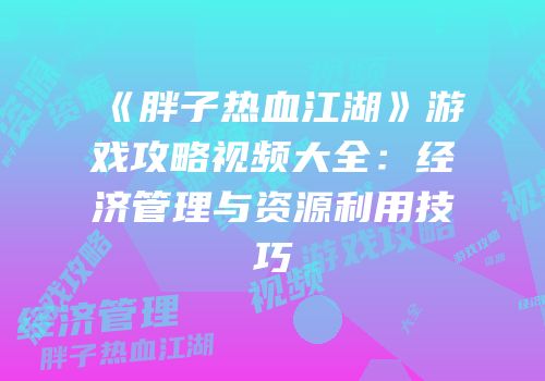 《胖子热血江湖》游戏攻略视频大全：经济管理与资源利用技巧