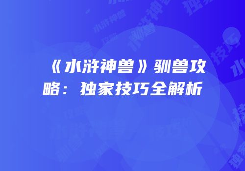 《水浒神兽》驯兽攻略：独家技巧全解析