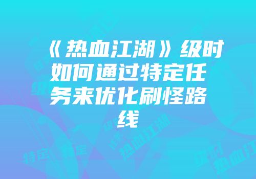 《热血江湖》级时如何通过特定任务来优化刷怪路线