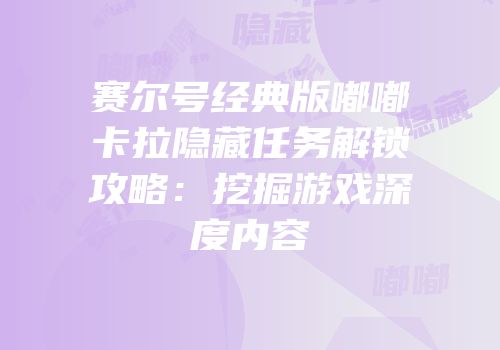 赛尔号经典版嘟嘟卡拉隐藏任务解锁攻略：挖掘游戏深度内容