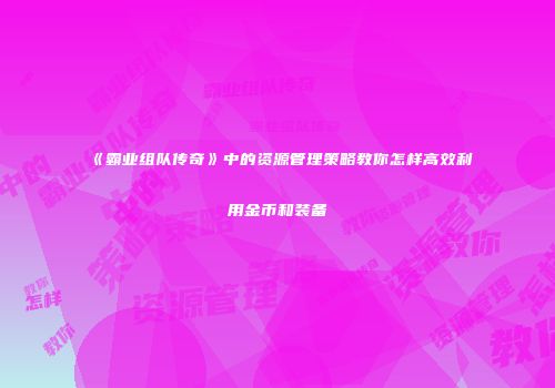 《霸业组队传奇》中的资源管理策略教你怎样高效利用金币和装备