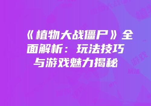 《植物大战僵尸》全面解析：玩法技巧与游戏魅力揭秘