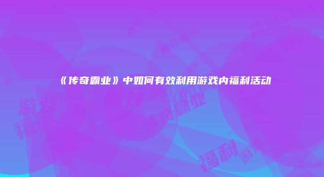 《传奇霸业》中如何有效利用游戏内福利活动